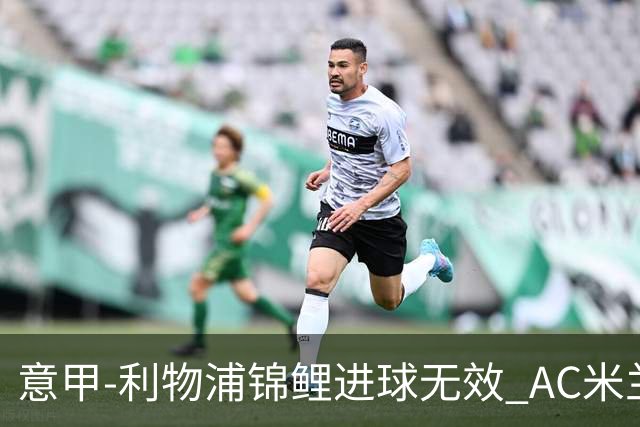 意甲-利物浦锦鲤进球无效 AC米兰客场平升班马